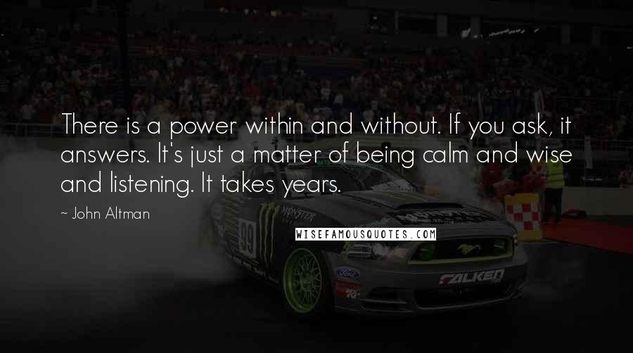 John Altman Quotes: There is a power within and without. If you ask, it answers. It's just a matter of being calm and wise and listening. It takes years.