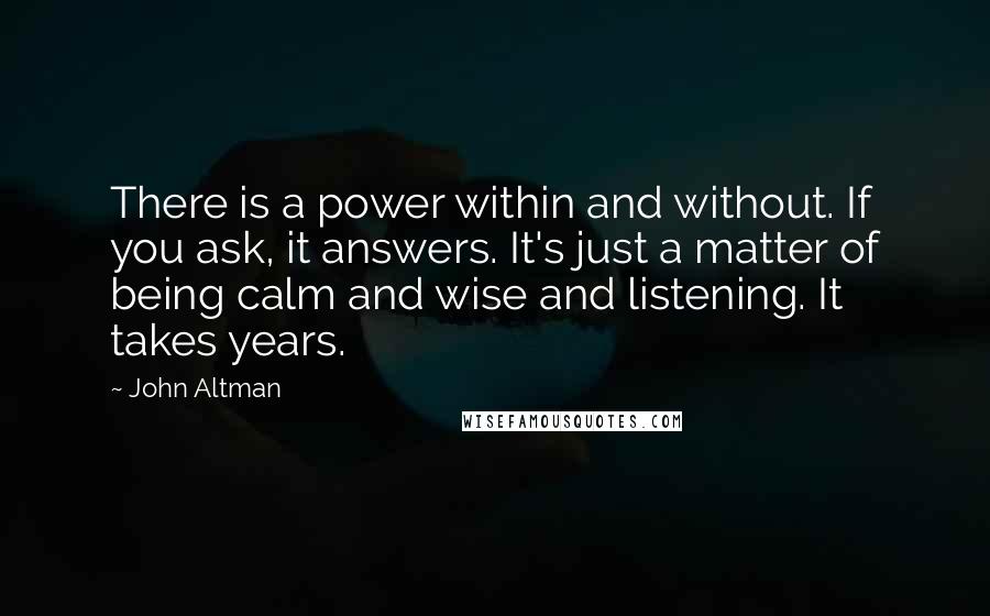 John Altman Quotes: There is a power within and without. If you ask, it answers. It's just a matter of being calm and wise and listening. It takes years.