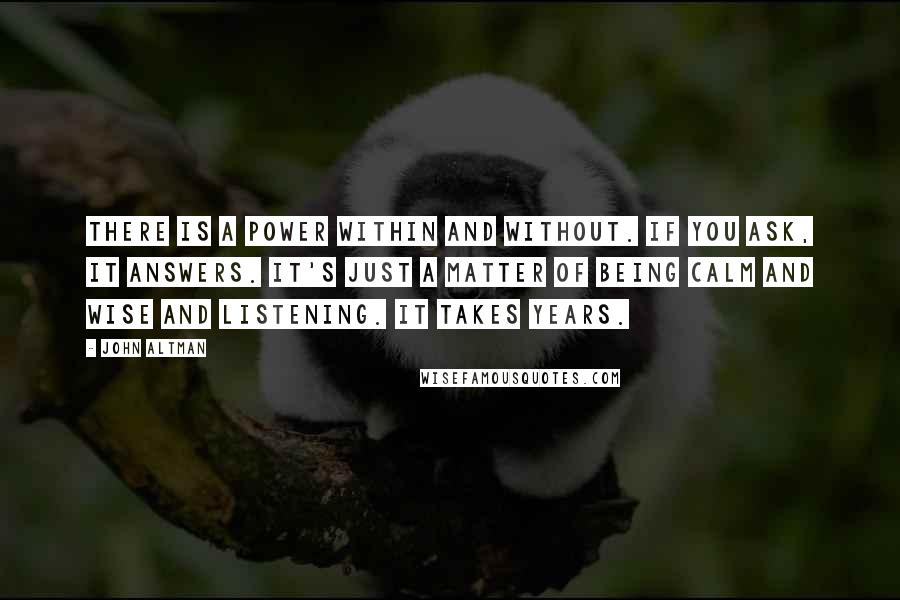 John Altman Quotes: There is a power within and without. If you ask, it answers. It's just a matter of being calm and wise and listening. It takes years.