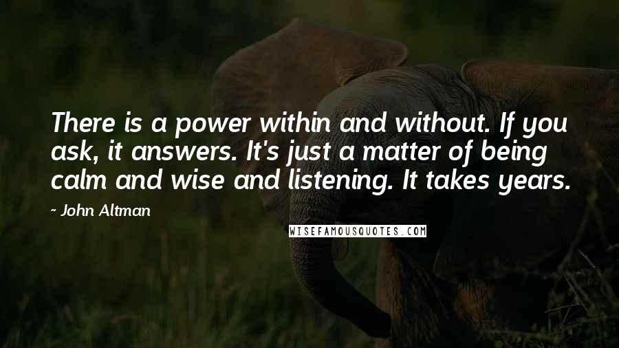 John Altman Quotes: There is a power within and without. If you ask, it answers. It's just a matter of being calm and wise and listening. It takes years.