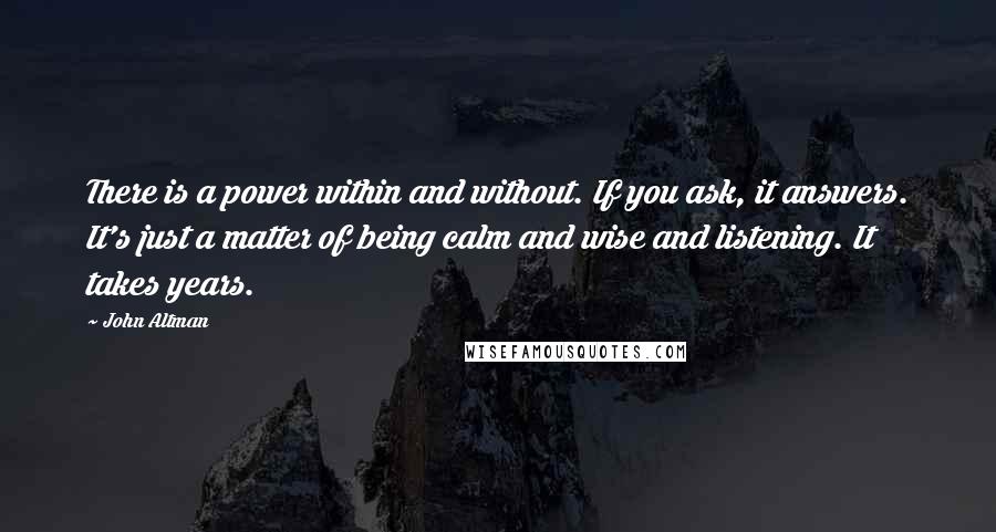 John Altman Quotes: There is a power within and without. If you ask, it answers. It's just a matter of being calm and wise and listening. It takes years.