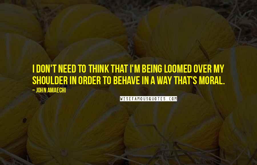 John Amaechi Quotes: I don't need to think that I'm being loomed over my shoulder in order to behave in a way that's moral.