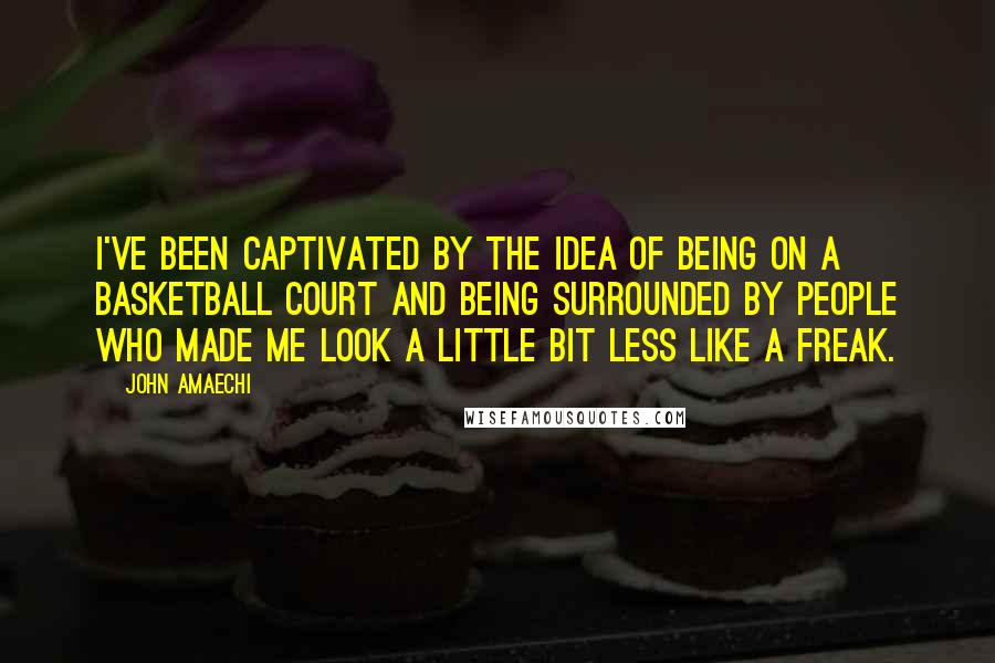 John Amaechi Quotes: I've been captivated by the idea of being on a basketball court and being surrounded by people who made me look a little bit less like a freak.