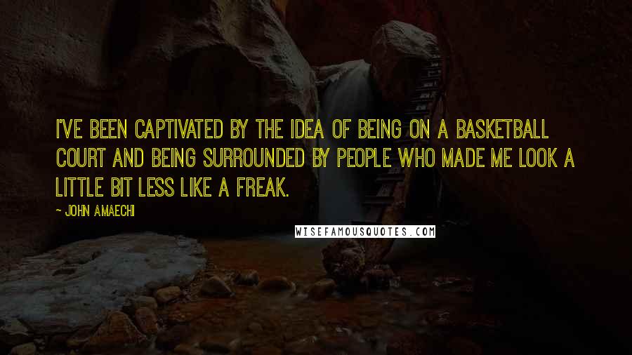 John Amaechi Quotes: I've been captivated by the idea of being on a basketball court and being surrounded by people who made me look a little bit less like a freak.