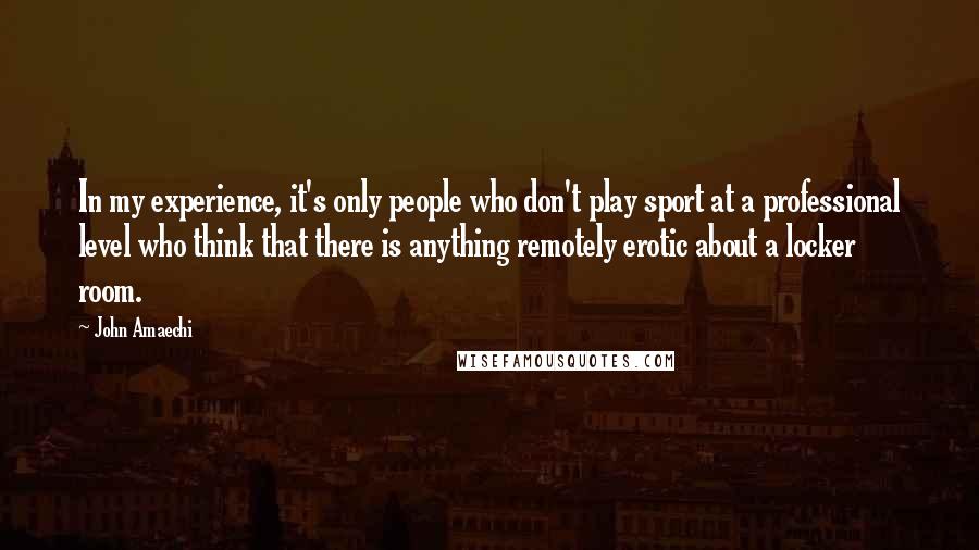 John Amaechi Quotes: In my experience, it's only people who don't play sport at a professional level who think that there is anything remotely erotic about a locker room.