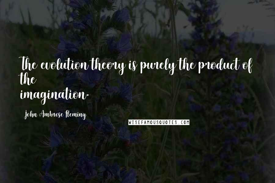 John Ambrose Fleming Quotes: The evolution theory is purely the product of the imagination.