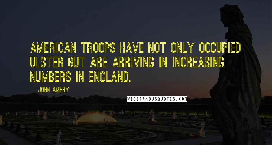 John Amery Quotes: American troops have not only occupied Ulster but are arriving in increasing numbers in England.