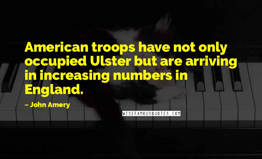 John Amery Quotes: American troops have not only occupied Ulster but are arriving in increasing numbers in England.