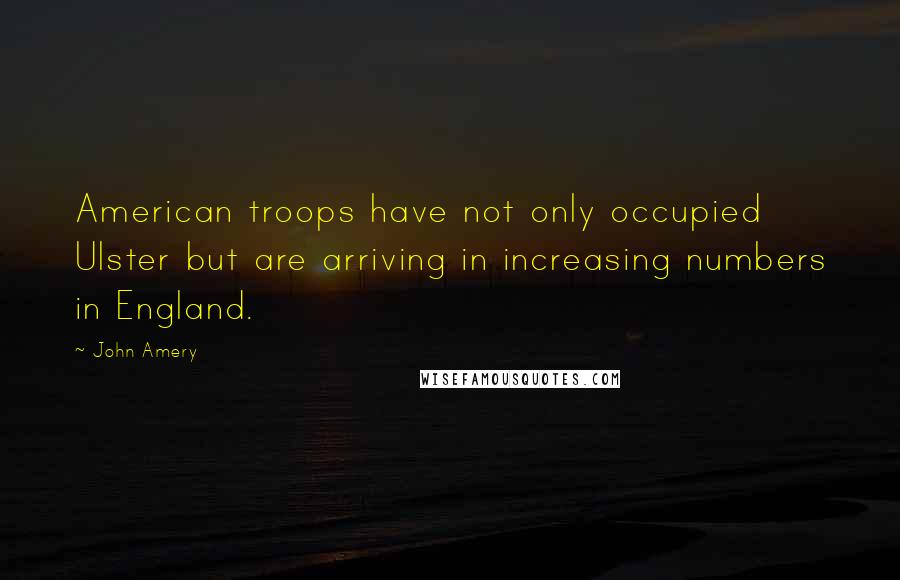 John Amery Quotes: American troops have not only occupied Ulster but are arriving in increasing numbers in England.