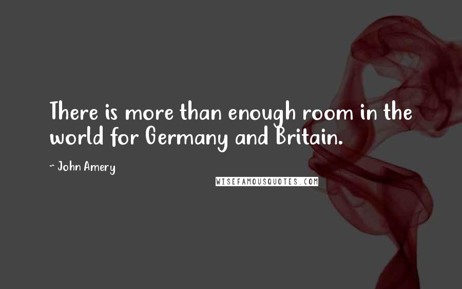 John Amery Quotes: There is more than enough room in the world for Germany and Britain.