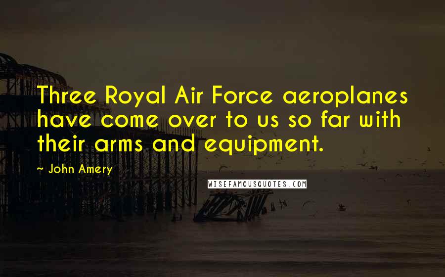 John Amery Quotes: Three Royal Air Force aeroplanes have come over to us so far with their arms and equipment.