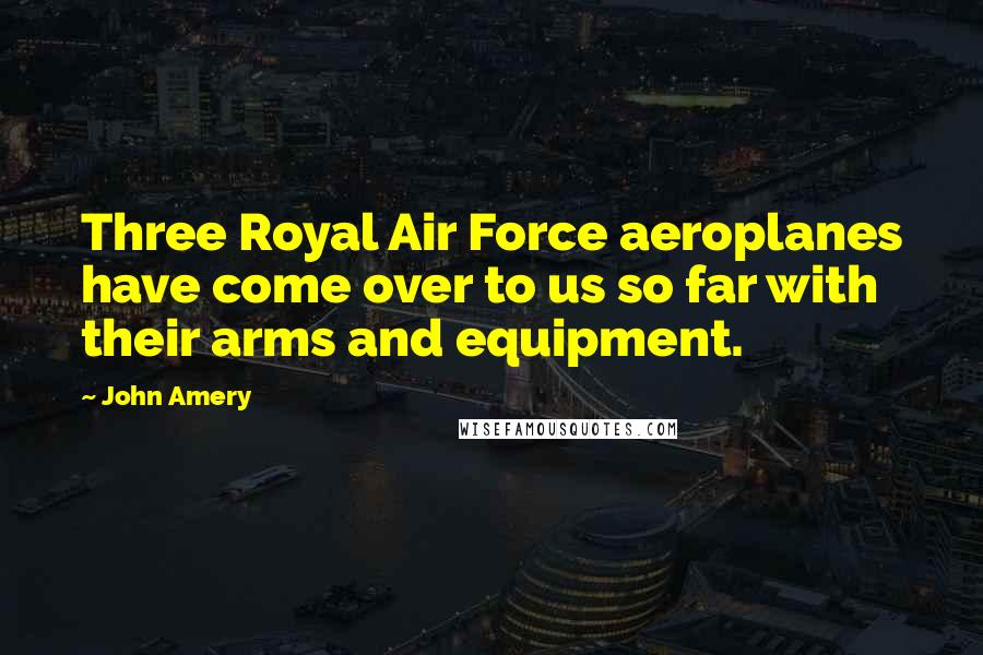 John Amery Quotes: Three Royal Air Force aeroplanes have come over to us so far with their arms and equipment.