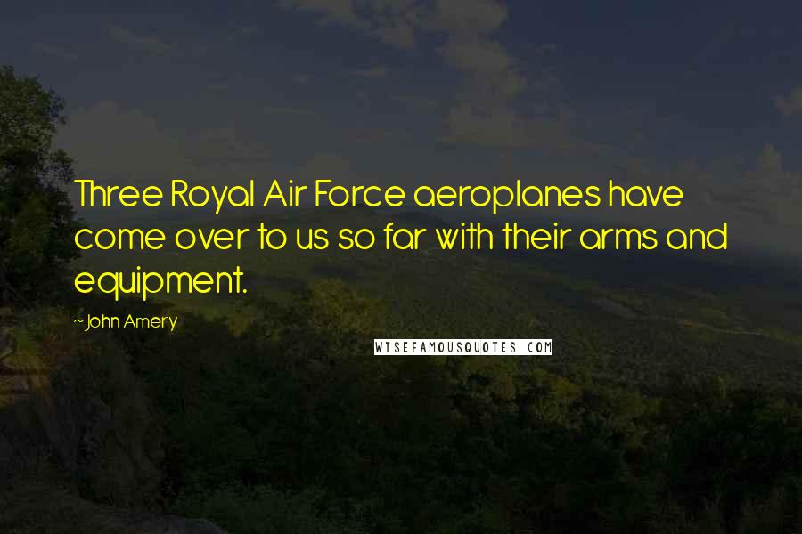 John Amery Quotes: Three Royal Air Force aeroplanes have come over to us so far with their arms and equipment.