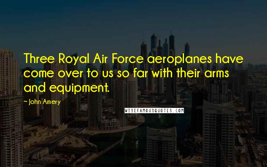 John Amery Quotes: Three Royal Air Force aeroplanes have come over to us so far with their arms and equipment.