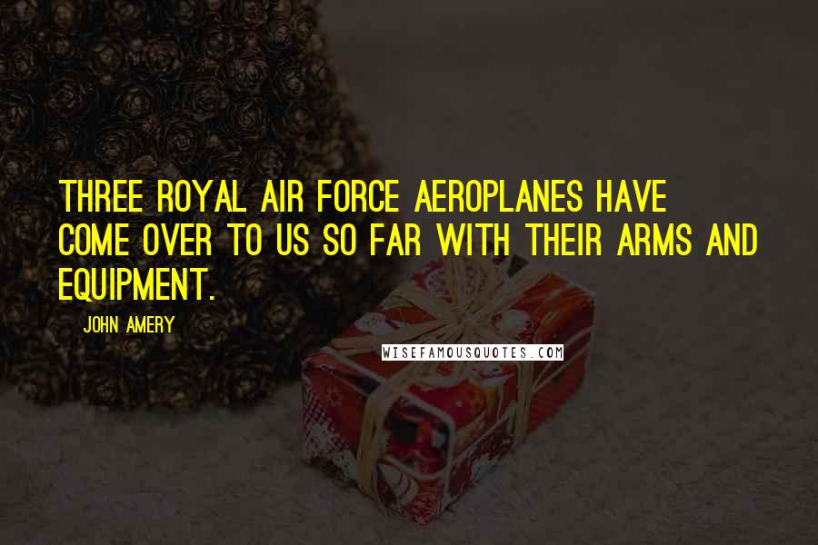 John Amery Quotes: Three Royal Air Force aeroplanes have come over to us so far with their arms and equipment.