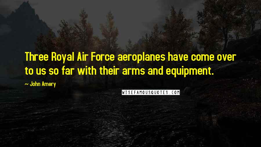 John Amery Quotes: Three Royal Air Force aeroplanes have come over to us so far with their arms and equipment.