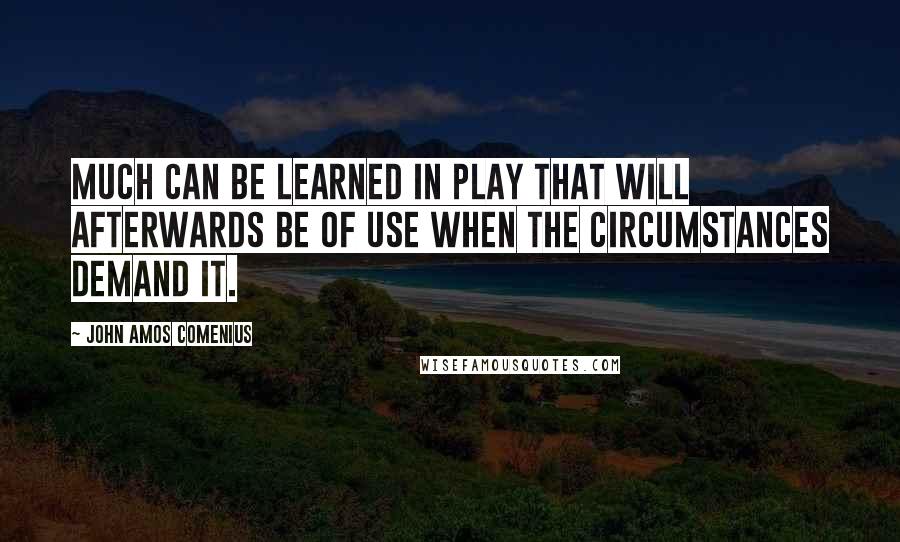 John Amos Comenius Quotes: Much can be learned in play that will afterwards be of use when the circumstances demand it.