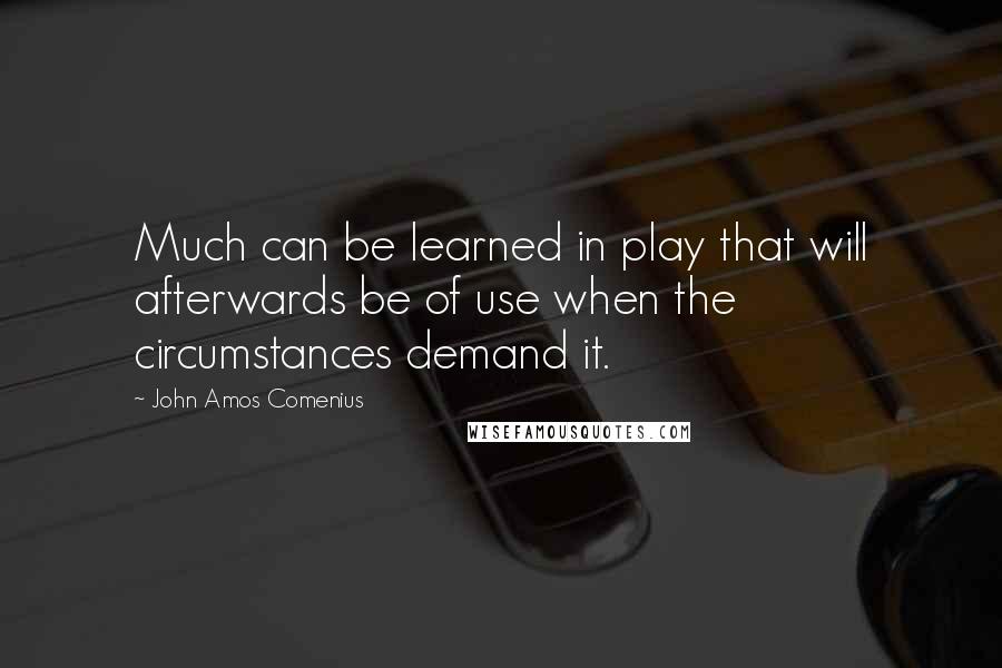John Amos Comenius Quotes: Much can be learned in play that will afterwards be of use when the circumstances demand it.