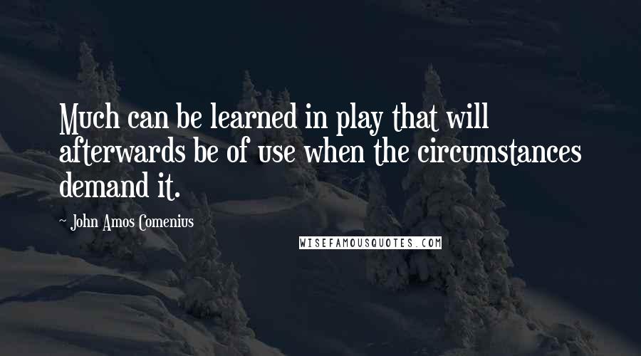 John Amos Comenius Quotes: Much can be learned in play that will afterwards be of use when the circumstances demand it.