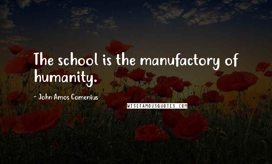 John Amos Comenius Quotes: The school is the manufactory of humanity.