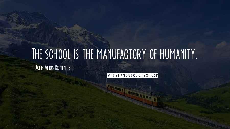 John Amos Comenius Quotes: The school is the manufactory of humanity.