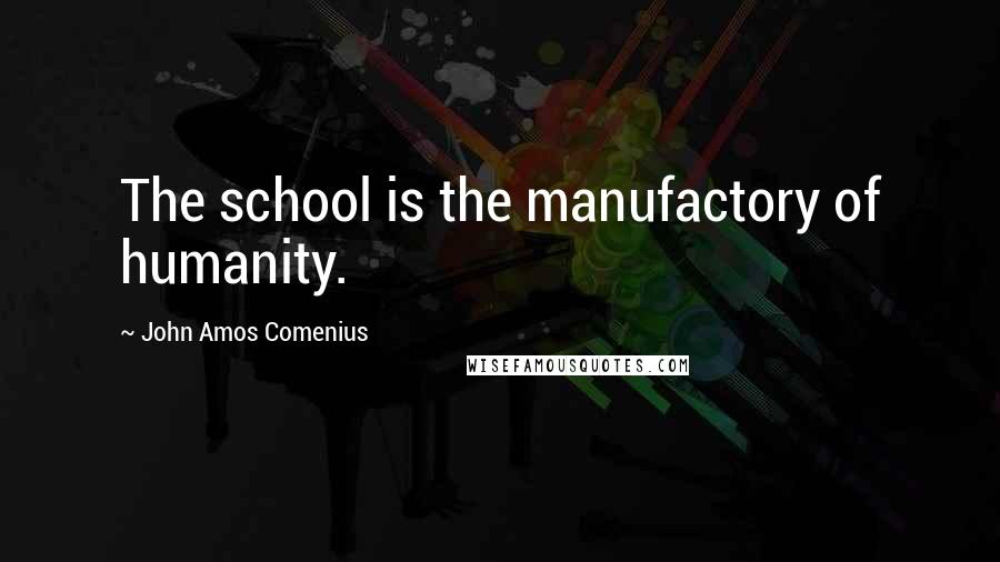 John Amos Comenius Quotes: The school is the manufactory of humanity.