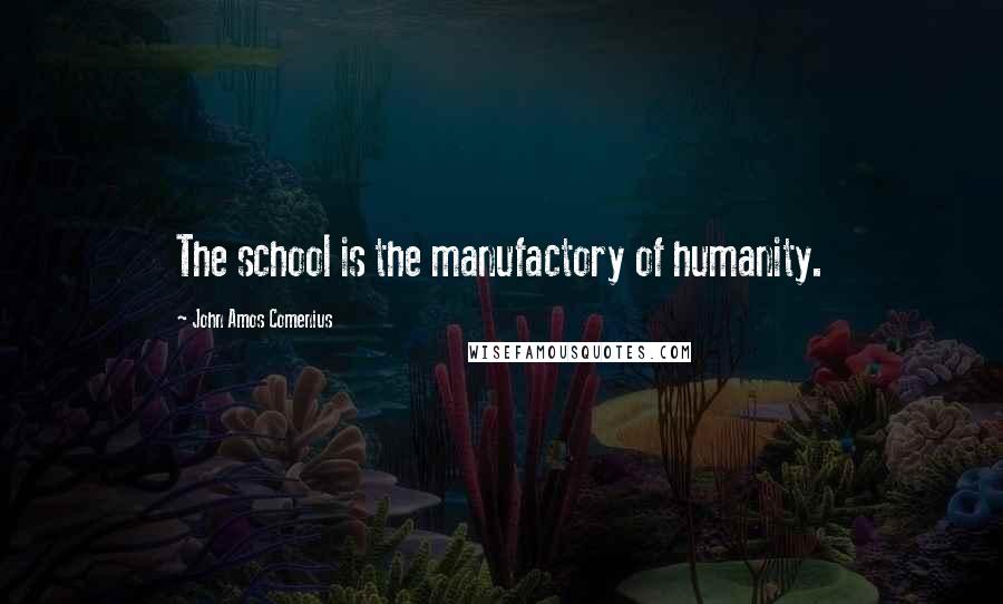 John Amos Comenius Quotes: The school is the manufactory of humanity.