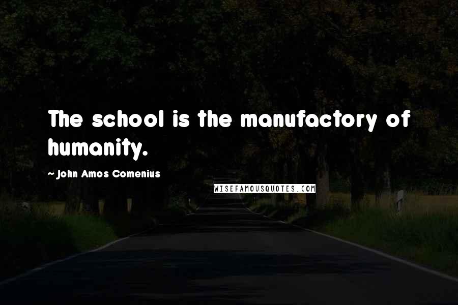 John Amos Comenius Quotes: The school is the manufactory of humanity.