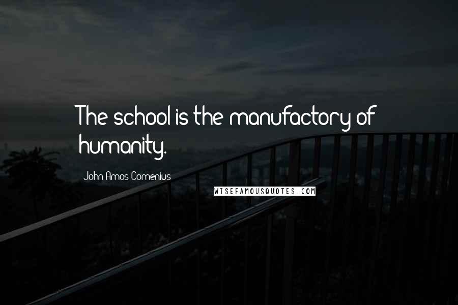 John Amos Comenius Quotes: The school is the manufactory of humanity.