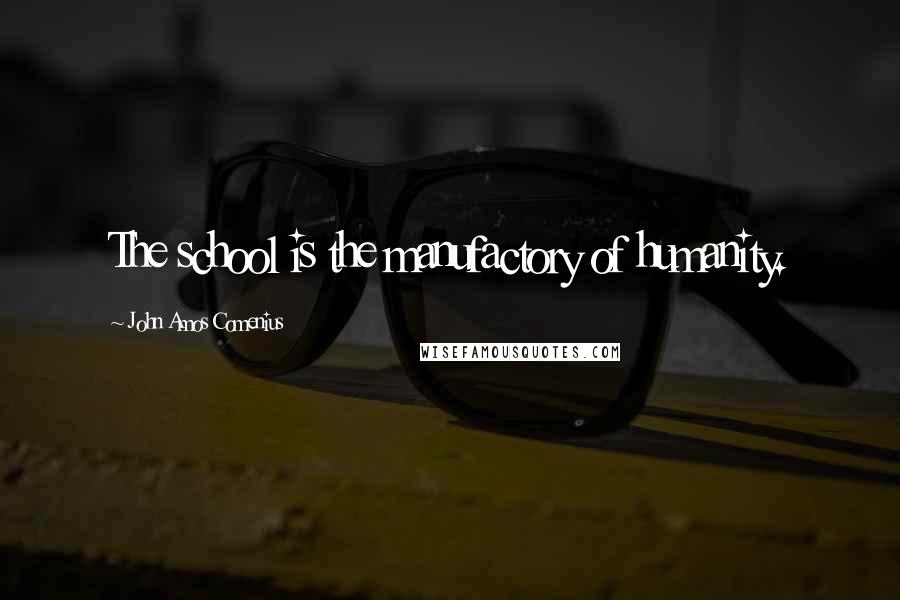 John Amos Comenius Quotes: The school is the manufactory of humanity.