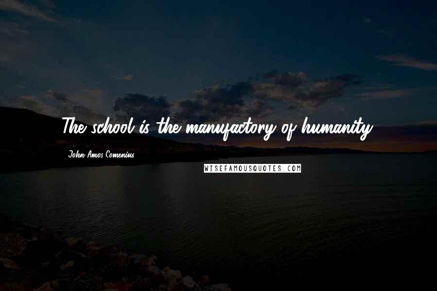 John Amos Comenius Quotes: The school is the manufactory of humanity.