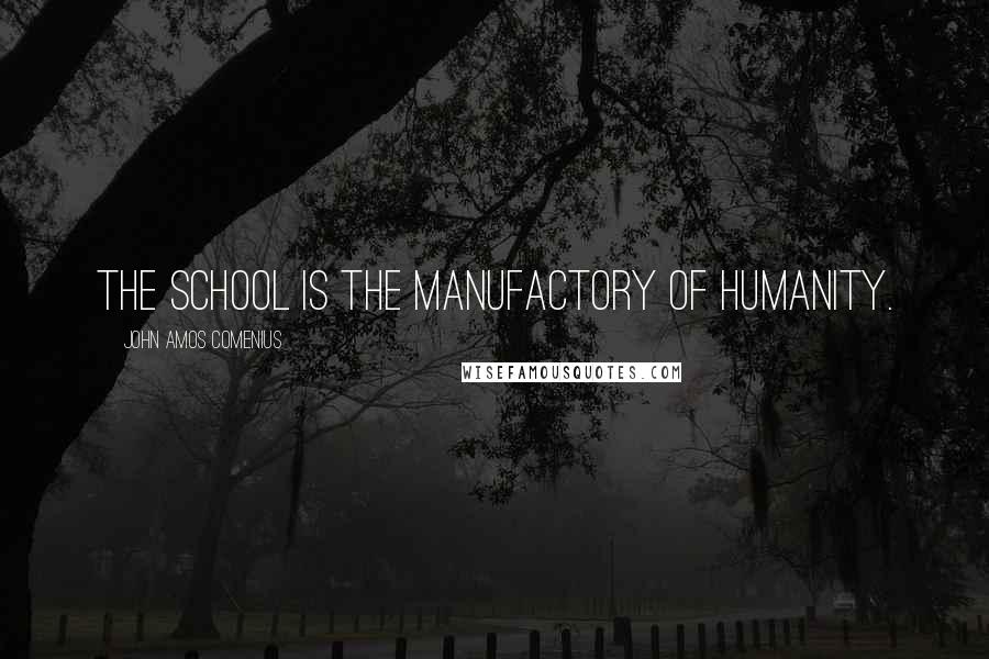 John Amos Comenius Quotes: The school is the manufactory of humanity.