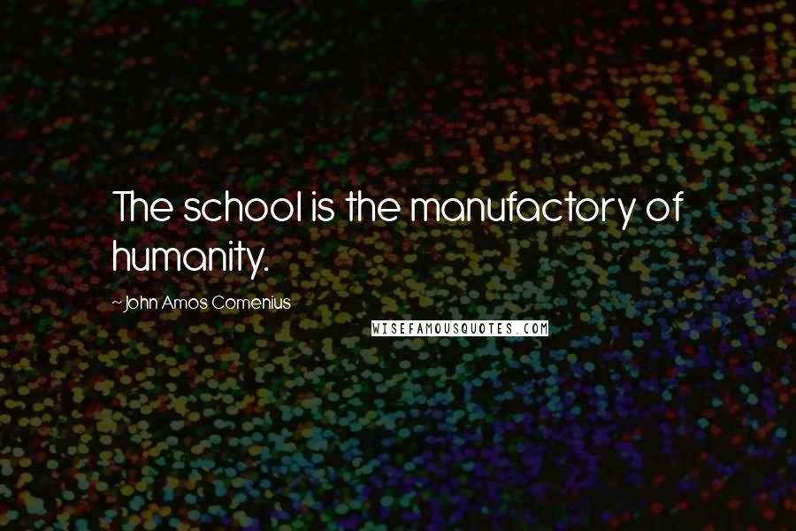 John Amos Comenius Quotes: The school is the manufactory of humanity.