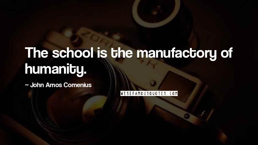 John Amos Comenius Quotes: The school is the manufactory of humanity.