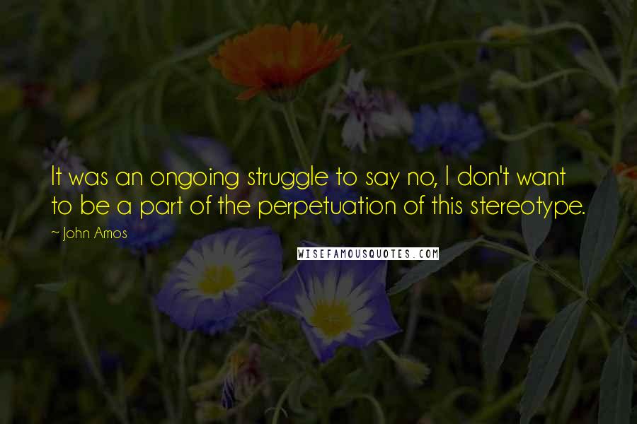 John Amos Quotes: It was an ongoing struggle to say no, I don't want to be a part of the perpetuation of this stereotype.
