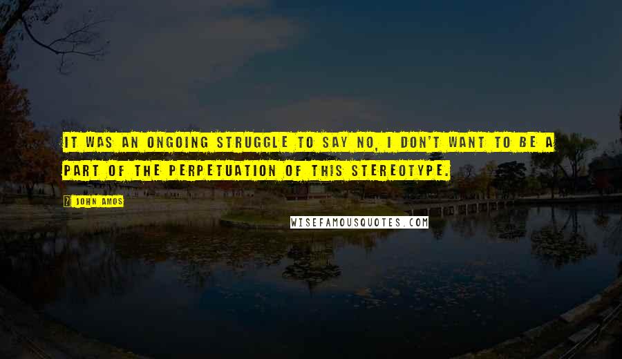 John Amos Quotes: It was an ongoing struggle to say no, I don't want to be a part of the perpetuation of this stereotype.