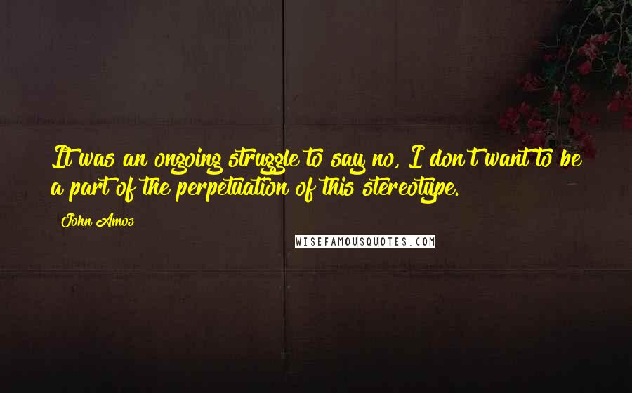 John Amos Quotes: It was an ongoing struggle to say no, I don't want to be a part of the perpetuation of this stereotype.