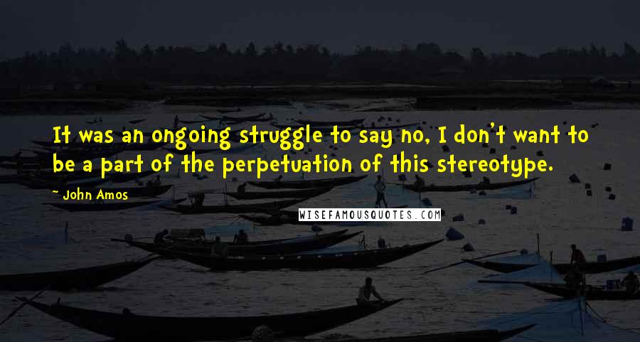 John Amos Quotes: It was an ongoing struggle to say no, I don't want to be a part of the perpetuation of this stereotype.