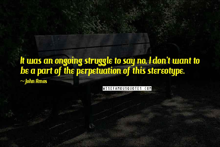 John Amos Quotes: It was an ongoing struggle to say no, I don't want to be a part of the perpetuation of this stereotype.