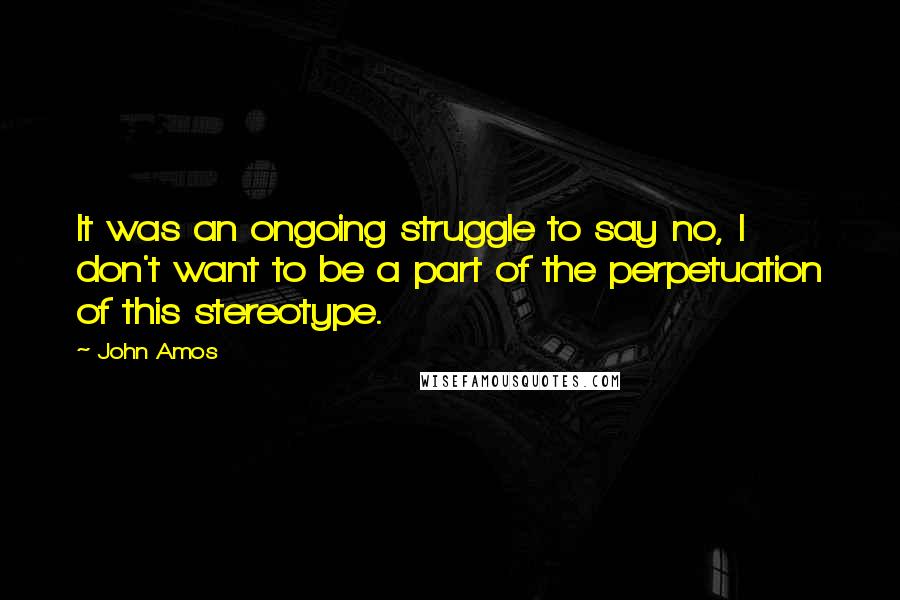 John Amos Quotes: It was an ongoing struggle to say no, I don't want to be a part of the perpetuation of this stereotype.