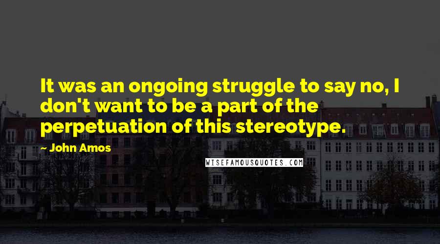 John Amos Quotes: It was an ongoing struggle to say no, I don't want to be a part of the perpetuation of this stereotype.