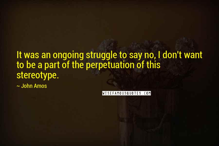 John Amos Quotes: It was an ongoing struggle to say no, I don't want to be a part of the perpetuation of this stereotype.