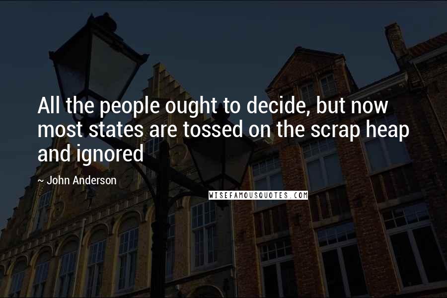 John Anderson Quotes: All the people ought to decide, but now most states are tossed on the scrap heap and ignored