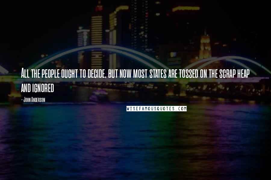 John Anderson Quotes: All the people ought to decide, but now most states are tossed on the scrap heap and ignored