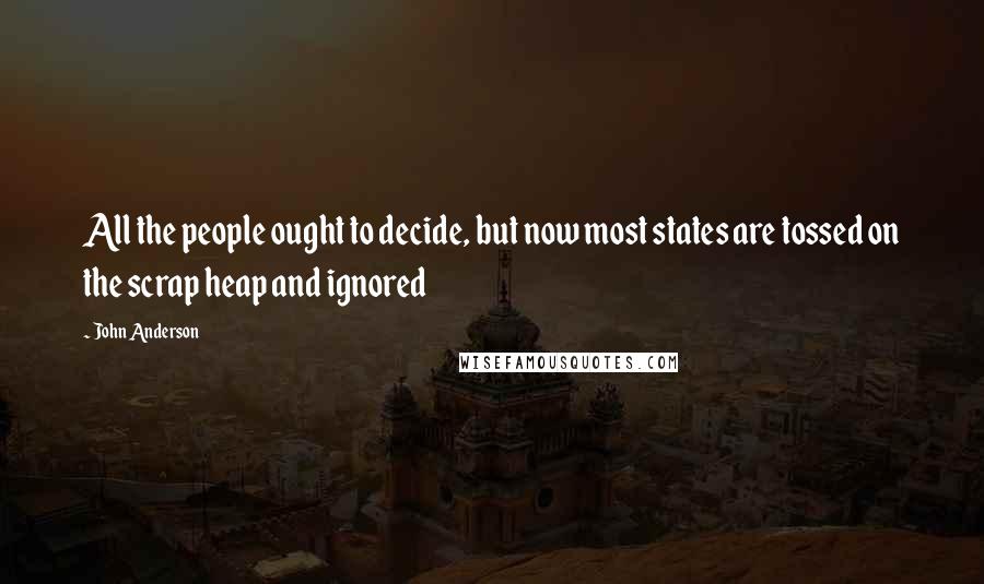 John Anderson Quotes: All the people ought to decide, but now most states are tossed on the scrap heap and ignored