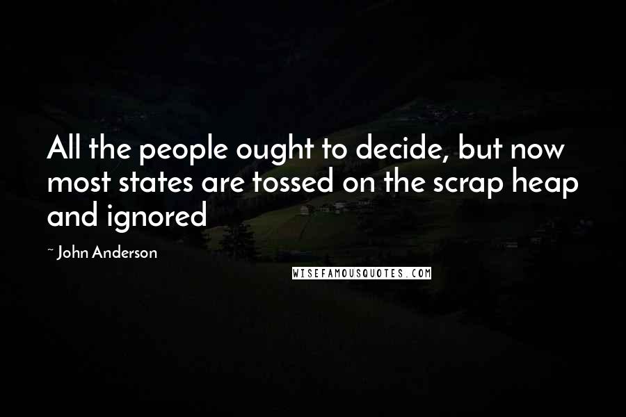 John Anderson Quotes: All the people ought to decide, but now most states are tossed on the scrap heap and ignored