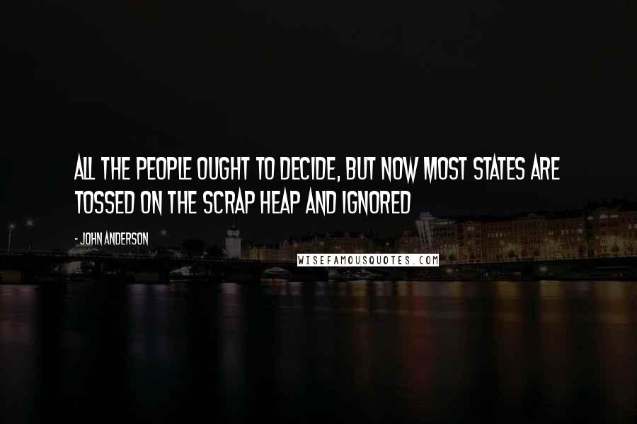 John Anderson Quotes: All the people ought to decide, but now most states are tossed on the scrap heap and ignored