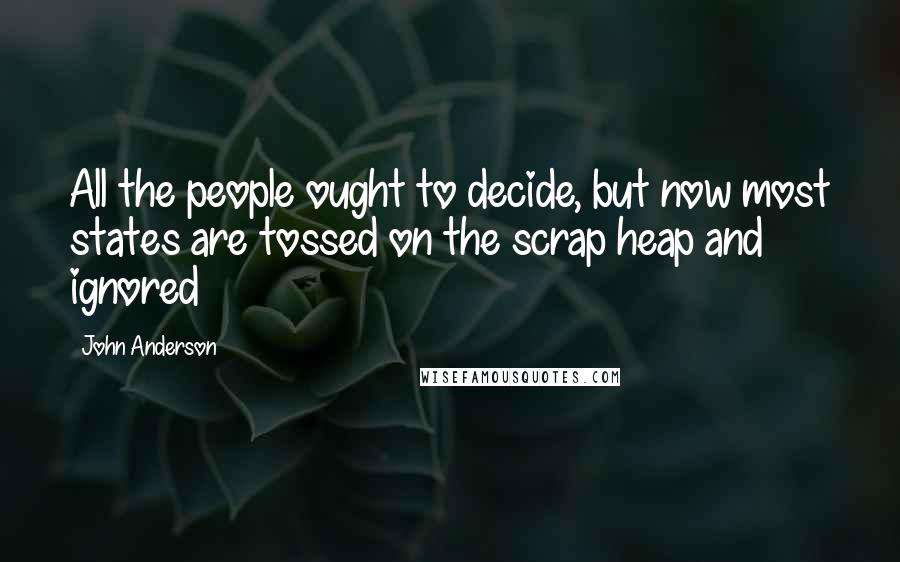 John Anderson Quotes: All the people ought to decide, but now most states are tossed on the scrap heap and ignored