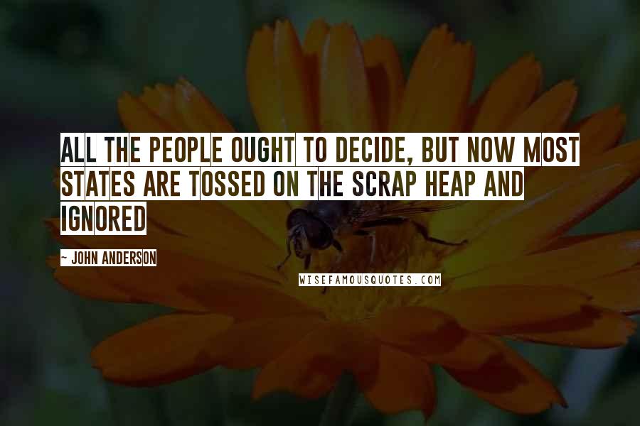 John Anderson Quotes: All the people ought to decide, but now most states are tossed on the scrap heap and ignored