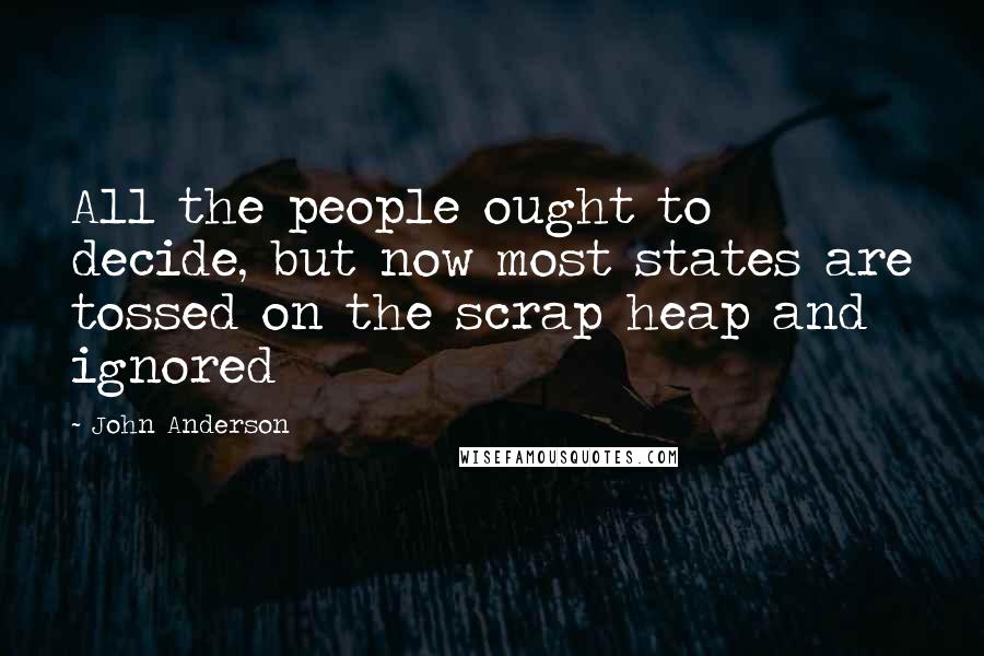 John Anderson Quotes: All the people ought to decide, but now most states are tossed on the scrap heap and ignored